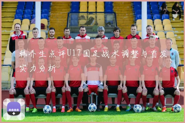 韩乔生点评U17国足战术调整与首发实力分析