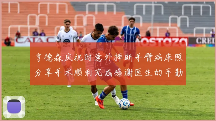 亨德森庆祝时意外摔断手臂病床照分享手术顺利完成感谢医生的辛勤付出