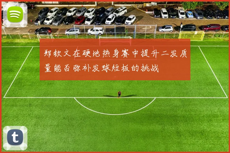 郑钦文在硬地热身赛中提升二发质量能否弥补发球短板的挑战