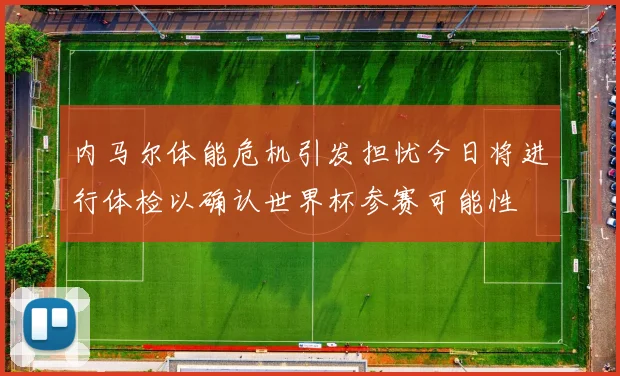 内马尔体能危机引发担忧今日将进行体检以确认世界杯参赛可能性