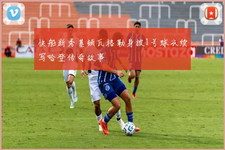 快船新秀基顿瓦格勒身披1号球衣续写哈登传奇故事