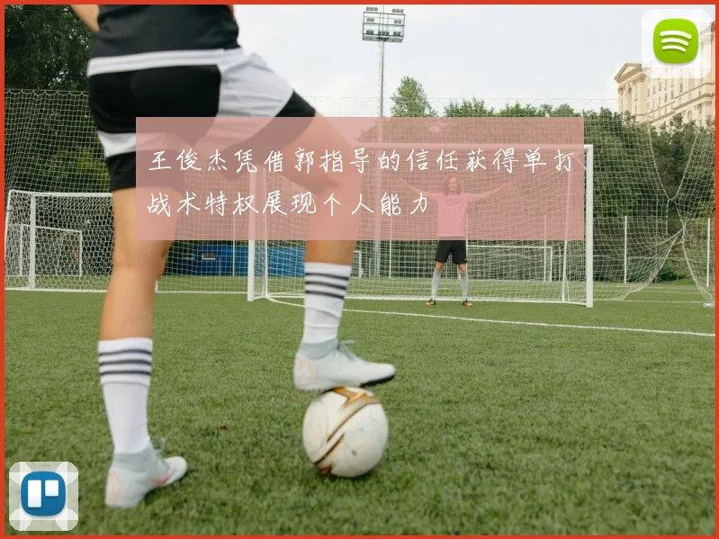 王俊杰凭借郭指导的信任获得单打战术特权展现个人能力