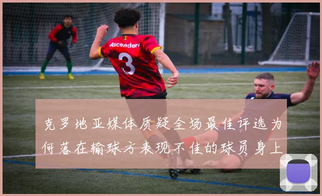 克罗地亚媒体质疑全场最佳评选为何落在输球方表现不佳的球员身上