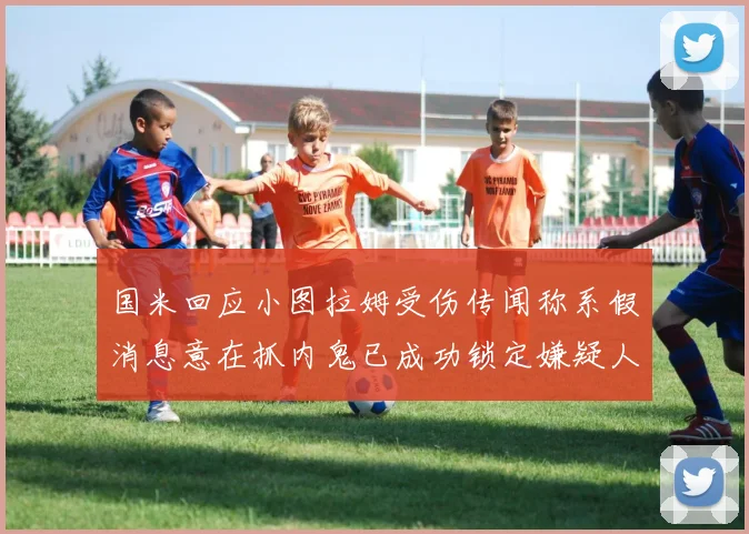 国米回应小图拉姆受伤传闻称系假消息意在抓内鬼已成功锁定嫌疑人
