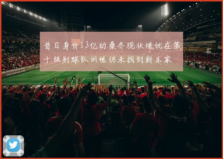昔日身价13亿的桑乔现状堪忧在第十级别球队训练仍未找到新东家