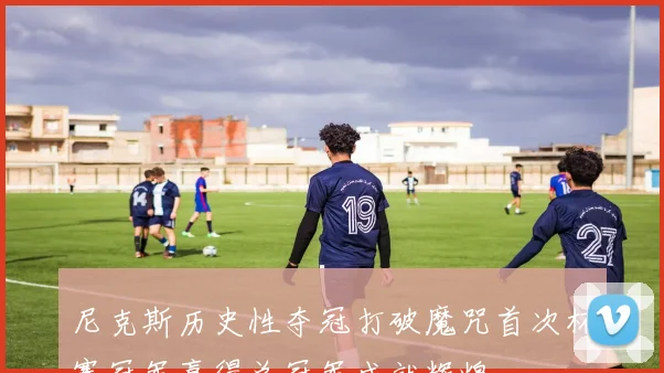 尼克斯历史性夺冠打破魔咒首次杯赛冠军赢得总冠军成就辉煌