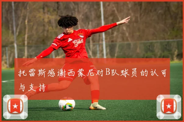 托雷斯感谢西蒙尼对B队球员的认可与支持