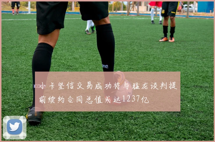 小卡坚信交易成功将与猛龙谈判提前续约合同总值或达1237亿