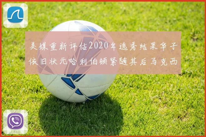 美媒重新评估2020年选秀结果华子依旧状元哈利伯顿紧随其后马克西位列探花