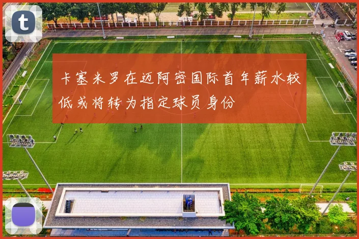 卡塞米罗在迈阿密国际首年薪水较低或将转为指定球员身份