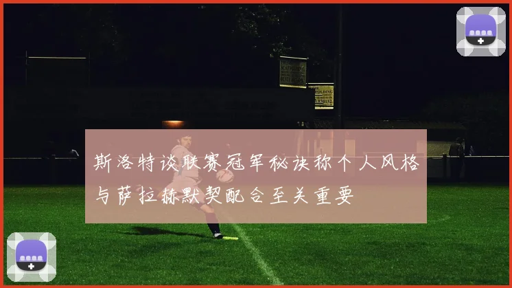 斯洛特谈联赛冠军秘诀称个人风格与萨拉赫默契配合至关重要