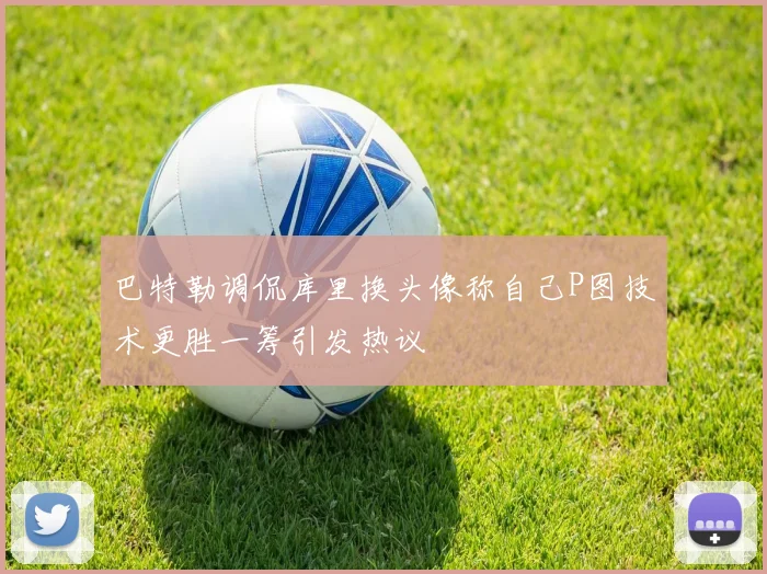 巴特勒调侃库里换头像称自己P图技术更胜一筹引发热议