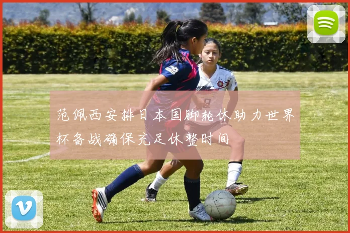 范佩西安排日本国脚轮休助力世界杯备战确保充足休整时间