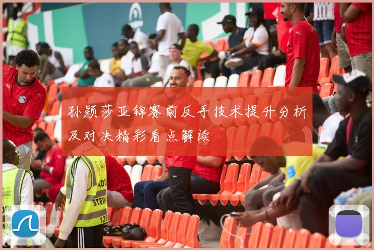 孙颖莎亚锦赛前反手技术提升分析及对决精彩看点解读