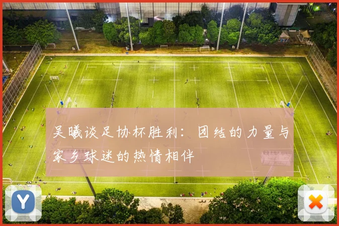 吴曦谈足协杯胜利：团结的力量与家乡球迷的热情相伴