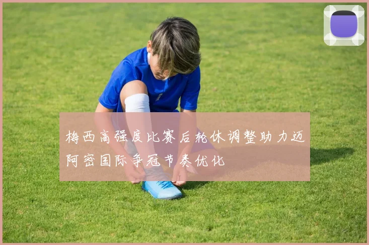 梅西高强度比赛后轮休调整助力迈阿密国际争冠节奏优化