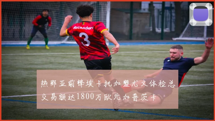 热那亚前锋埃卡托加盟尤文体检总交易额达1800万欧元加普茨卡