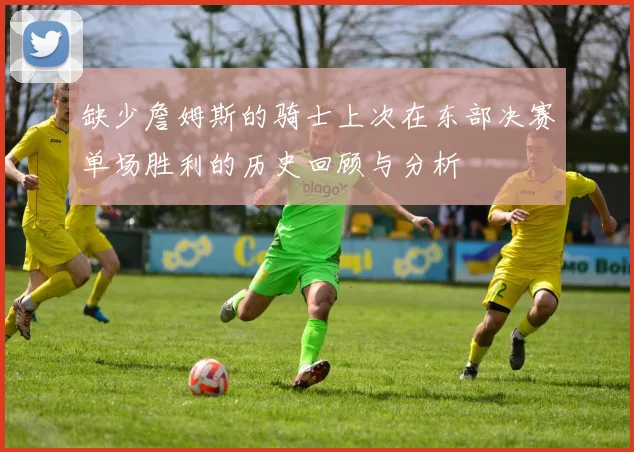 缺少詹姆斯的骑士上次在东部决赛单场胜利的历史回顾与分析