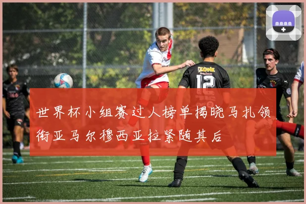 世界杯小组赛过人榜单揭晓马扎领衔亚马尔穆西亚拉紧随其后