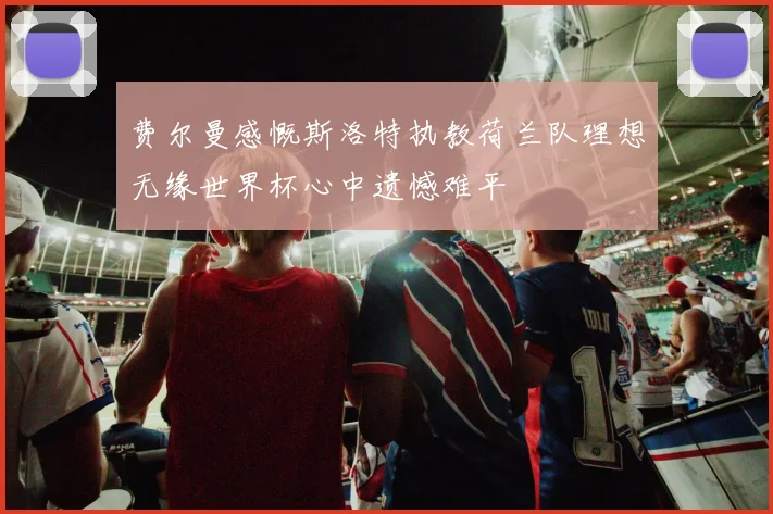 费尔曼感慨斯洛特执教荷兰队理想无缘世界杯心中遗憾难平