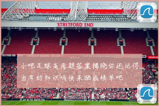小吧足球高考题答案揭晓你还记得当年的知识吗快来晒成绩单吧