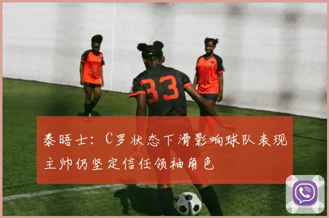 泰晤士：C罗状态下滑影响球队表现主帅仍坚定信任领袖角色