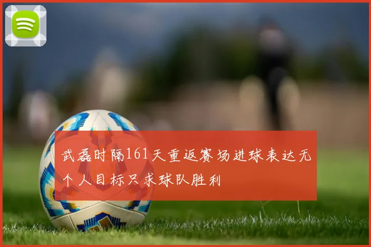 武磊时隔161天重返赛场进球表达无个人目标只求球队胜利
