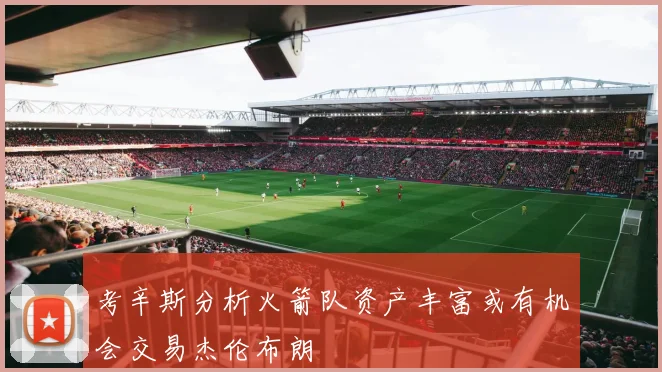 考辛斯分析火箭队资产丰富或有机会交易杰伦布朗