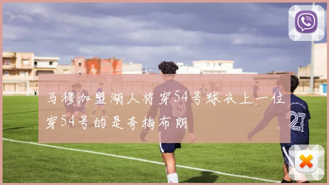 马穆加盟湖人将穿54号球衣上一位穿54号的是夸梅布朗